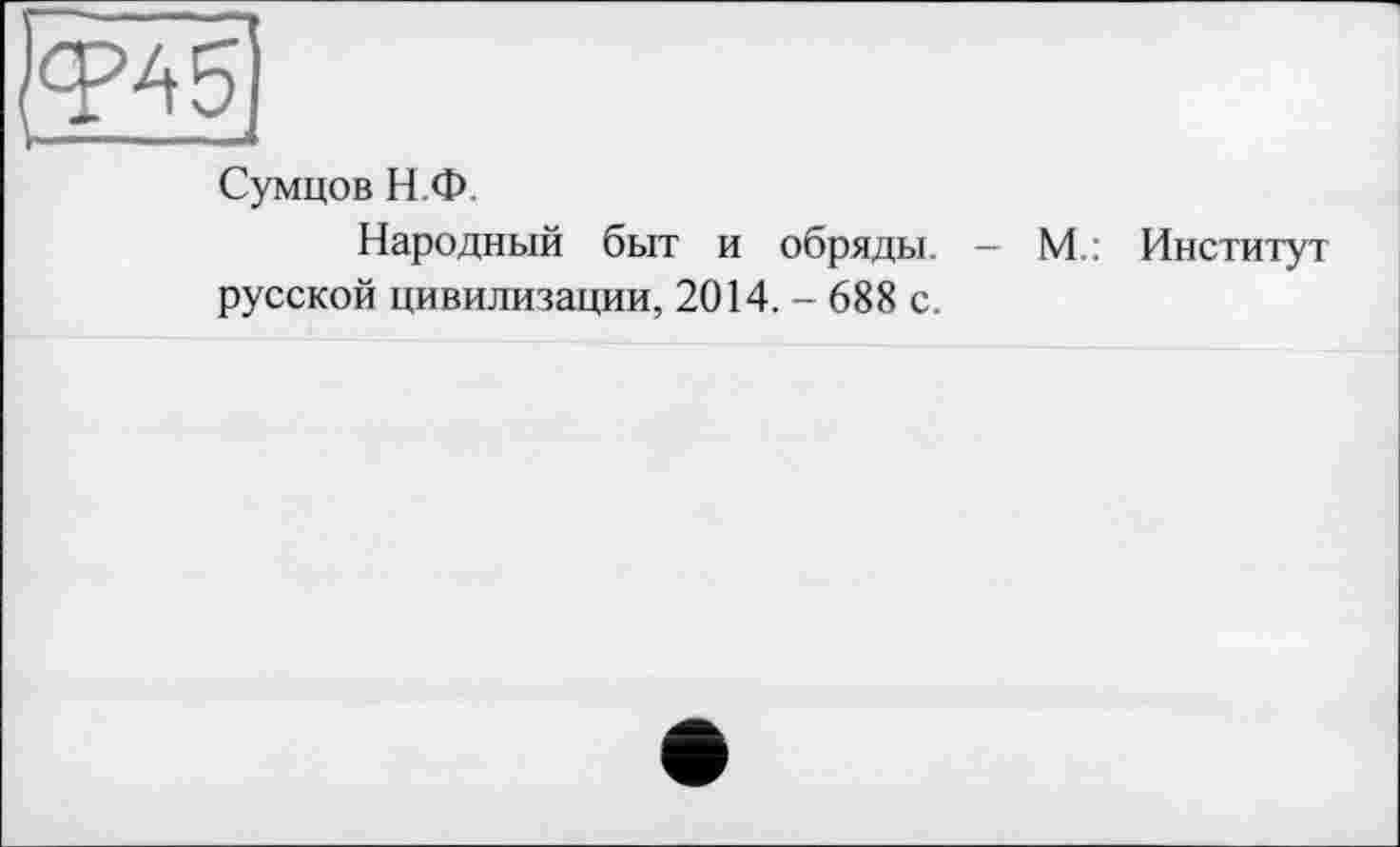 ﻿ФА 5
Сумцов Н.Ф.
Народный быт и обряды. — М.: Институт русской цивилизации, 2014. - 688 с.